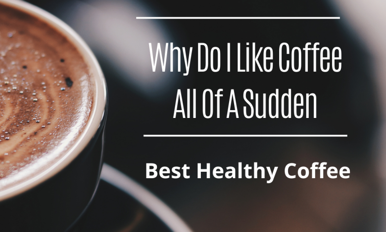 Why Do I Like Coffee All Of A Sudden