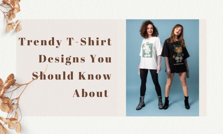 11 Trendy T-Shirt Designs You Should Know About