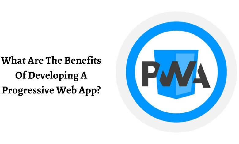 What Are The Benefits Of Developing A Progressive Web App
